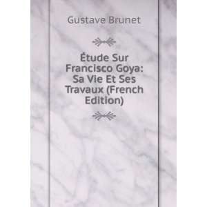 Ã?tude Sur Francisco Goya Sa Vie Et Ses Travaux (French Edition 