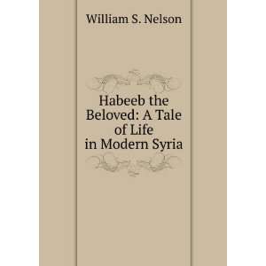 Habeeb the Beloved A Tale of Life in Modern Syria William S. Nelson 