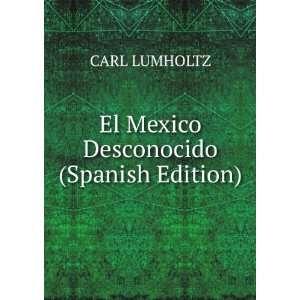    El Mexico Desconocido (Spanish Edition) CARL LUMHOLTZ Books
