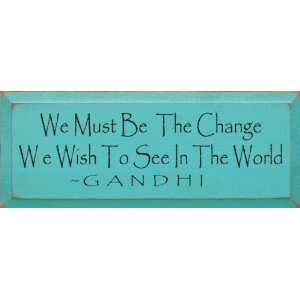  We Must Be The Change We Wish To See In The World ~ Gandhi 