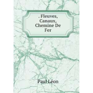 Fleuves, Canaux, Chemine De Fer: Paul LÃ©on:  Books