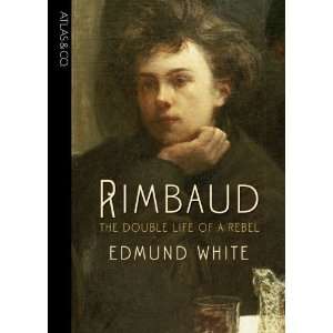   Rimbaud: The Double Life of a Rebel [Hardcover]: Edmund White: Books
