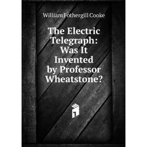  It Invented by Professor Wheatstone?: William Fothergill Cooke: Books